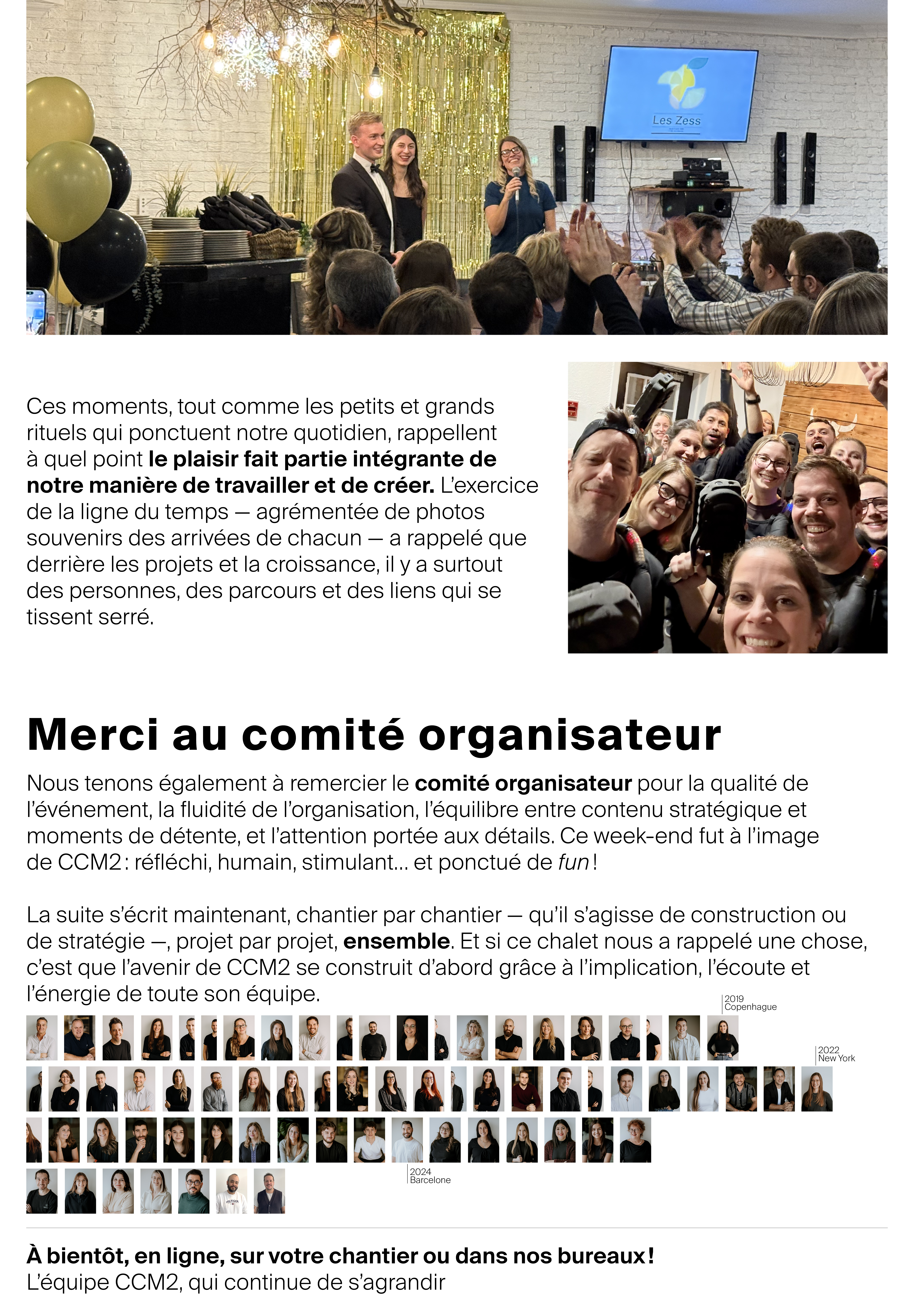 Ces moments, tout comme les petits et grands rituels qui ponctuent notre quotidien, rappellent à quel point le plaisir fait partie intégrante de notre manière de travailler et de créer. L’exercice de la ligne du temps — agrémentée de photos souvenirs des arrivées de chacun — a rappelé que derrière les projets et la croissance, il y a surtout des personnes, des parcours et des liens qui se tissent serré. Merci au comité organisateur Nous tenons également à remercier le comité organisateur pour la qualité de l’événement, la fluidité de l’organisation, l’équilibre entre contenu stratégique et moments de détente, et l’attention portée aux détails. Ce week-end fut à l’image de CCM2 : réfléchi, humain, stimulant… et ponctué de fun ! La suite s’écrit maintenant, chantier par chantier — qu’il s’agisse de construction ou de stratégie —, projet par projet, ensemble. Et si ce chalet nous a rappelé une chose, c’est que l’avenir de CCM2 se construit d’abord grâce à l’implication, l’écoute et l’énergie de toute son équipe. À bientôt, en ligne, sur votre chantier ou dans nos bureaux ! L’équipe CCM2, qui continue de s’agrandir